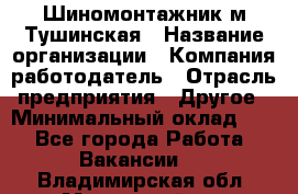 Шиномонтажник м.Тушинская › Название организации ­ Компания-работодатель › Отрасль предприятия ­ Другое › Минимальный оклад ­ 1 - Все города Работа » Вакансии   . Владимирская обл.,Муромский р-н